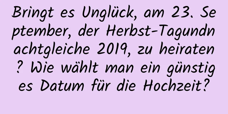 Bringt es Unglück, am 23. September, der Herbst-Tagundnachtgleiche 2019, zu heiraten? Wie wählt man ein günstiges Datum für die Hochzeit?