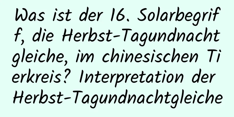 Was ist der 16. Solarbegriff, die Herbst-Tagundnachtgleiche, im chinesischen Tierkreis? Interpretation der Herbst-Tagundnachtgleiche