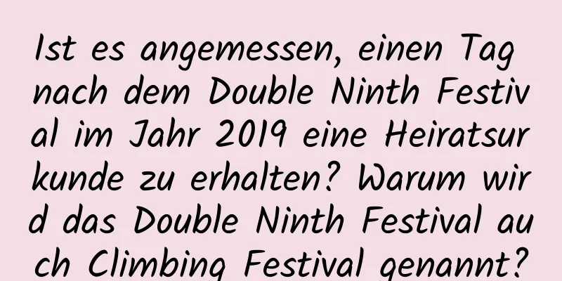 Ist es angemessen, einen Tag nach dem Double Ninth Festival im Jahr 2019 eine Heiratsurkunde zu erhalten? Warum wird das Double Ninth Festival auch Climbing Festival genannt?