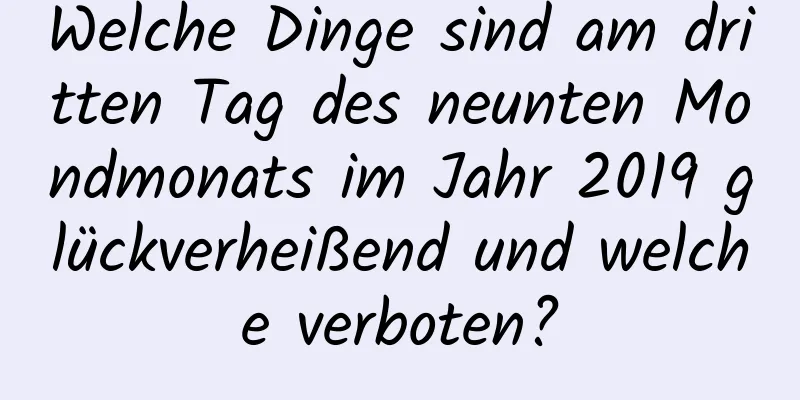 Welche Dinge sind am dritten Tag des neunten Mondmonats im Jahr 2019 glückverheißend und welche verboten?