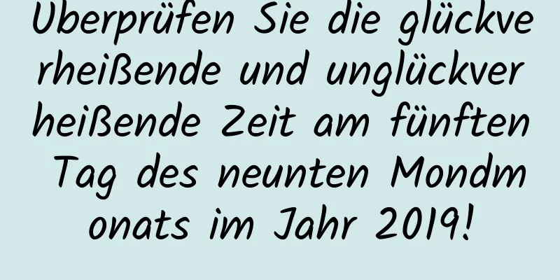 Überprüfen Sie die glückverheißende und unglückverheißende Zeit am fünften Tag des neunten Mondmonats im Jahr 2019!