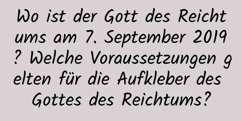 Wo ist der Gott des Reichtums am 7. September 2019? Welche Voraussetzungen gelten für die Aufkleber des Gottes des Reichtums?