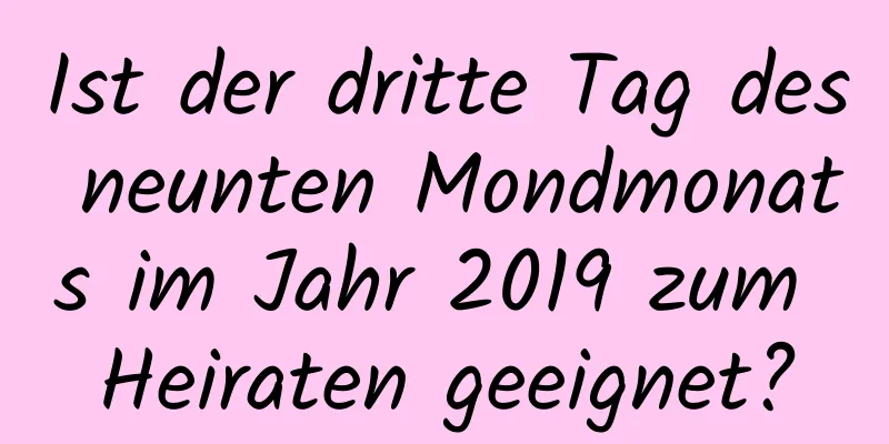 Ist der dritte Tag des neunten Mondmonats im Jahr 2019 zum Heiraten geeignet?