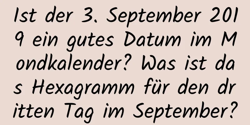 Ist der 3. September 2019 ein gutes Datum im Mondkalender? Was ist das Hexagramm für den dritten Tag im September?