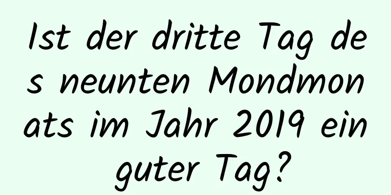 Ist der dritte Tag des neunten Mondmonats im Jahr 2019 ein guter Tag?