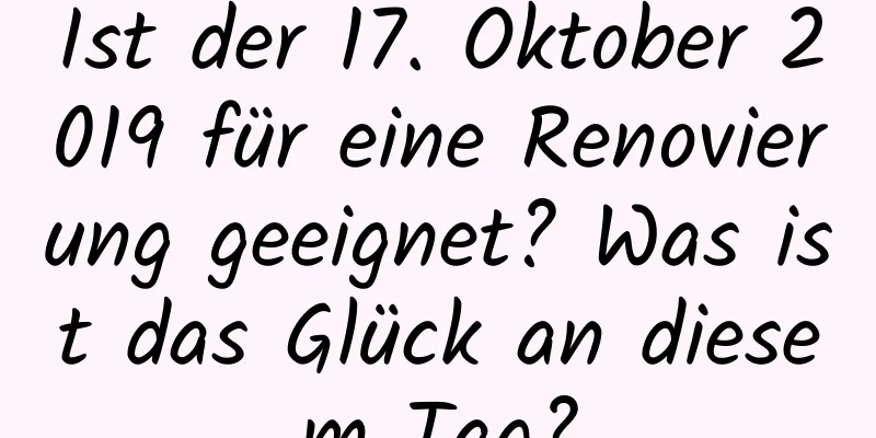 Ist der 17. Oktober 2019 für eine Renovierung geeignet? Was ist das Glück an diesem Tag?