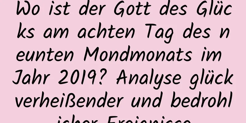 Wo ist der Gott des Glücks am achten Tag des neunten Mondmonats im Jahr 2019? Analyse glückverheißender und bedrohlicher Ereignisse