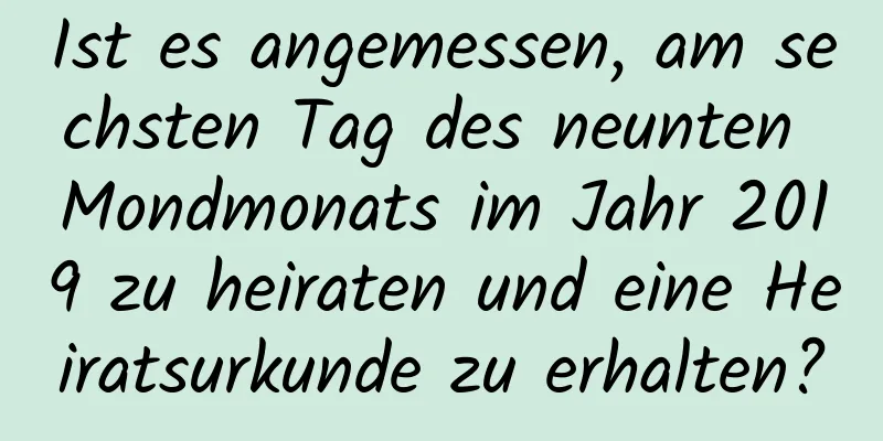 Ist es angemessen, am sechsten Tag des neunten Mondmonats im Jahr 2019 zu heiraten und eine Heiratsurkunde zu erhalten?