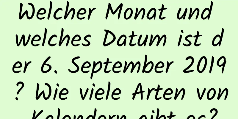 Welcher Monat und welches Datum ist der 6. September 2019? Wie viele Arten von Kalendern gibt es?