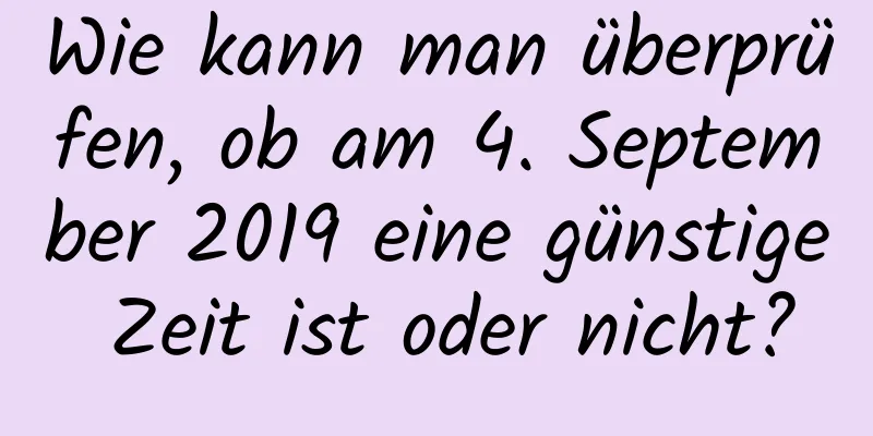 Wie kann man überprüfen, ob am 4. September 2019 eine günstige Zeit ist oder nicht?