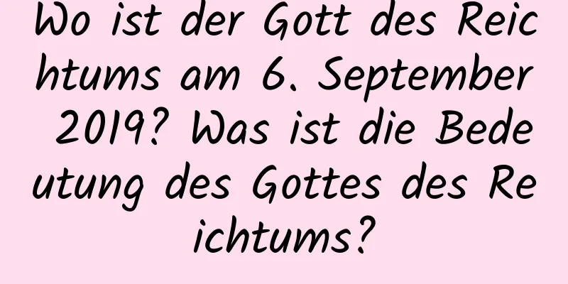 Wo ist der Gott des Reichtums am 6. September 2019? Was ist die Bedeutung des Gottes des Reichtums?