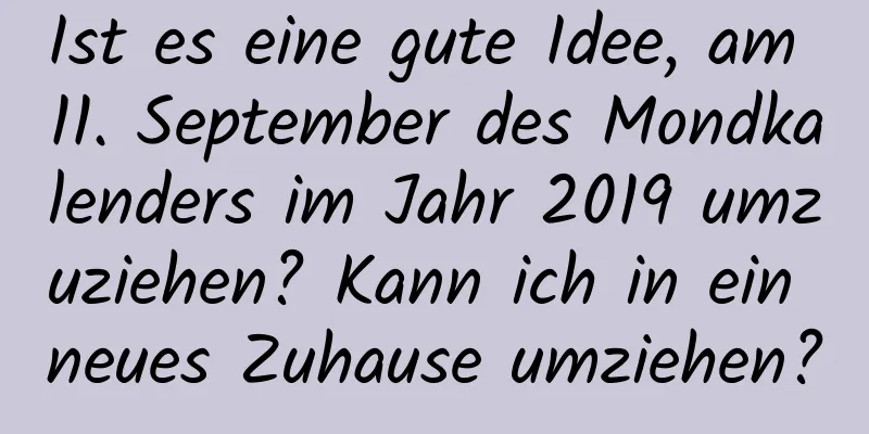 Ist es eine gute Idee, am 11. September des Mondkalenders im Jahr 2019 umzuziehen? Kann ich in ein neues Zuhause umziehen?