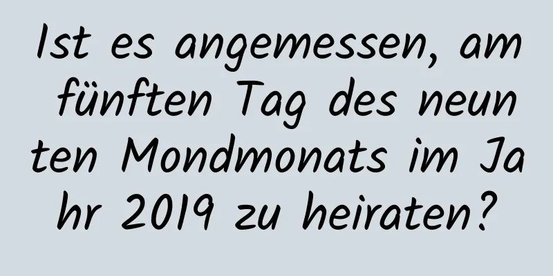 Ist es angemessen, am fünften Tag des neunten Mondmonats im Jahr 2019 zu heiraten?