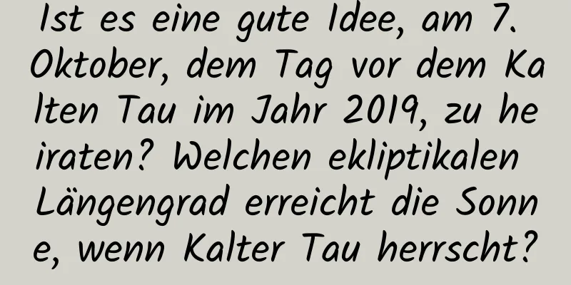 Ist es eine gute Idee, am 7. Oktober, dem Tag vor dem Kalten Tau im Jahr 2019, zu heiraten? Welchen ekliptikalen Längengrad erreicht die Sonne, wenn Kalter Tau herrscht?