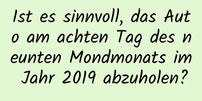 Ist es sinnvoll, das Auto am achten Tag des neunten Mondmonats im Jahr 2019 abzuholen?