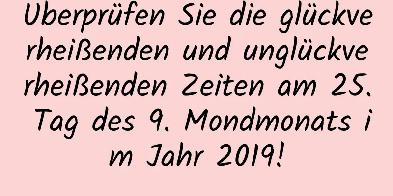 Überprüfen Sie die glückverheißenden und unglückverheißenden Zeiten am 25. Tag des 9. Mondmonats im Jahr 2019!