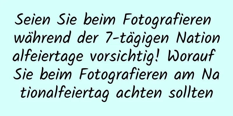 Seien Sie beim Fotografieren während der 7-tägigen Nationalfeiertage vorsichtig! Worauf Sie beim Fotografieren am Nationalfeiertag achten sollten