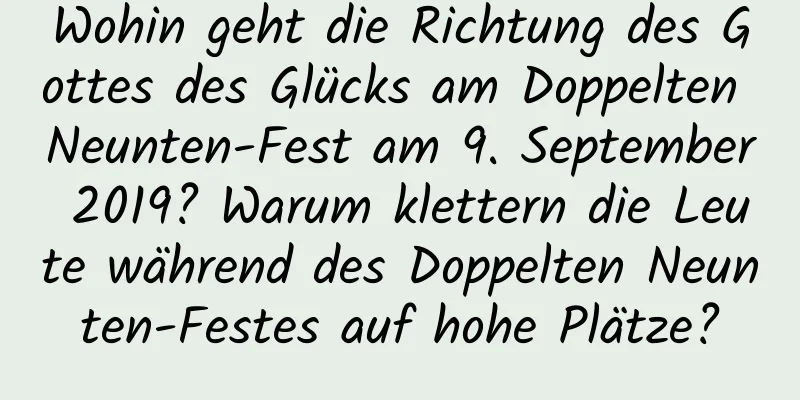 Wohin geht die Richtung des Gottes des Glücks am Doppelten Neunten-Fest am 9. September 2019? Warum klettern die Leute während des Doppelten Neunten-Festes auf hohe Plätze?