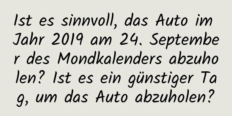 Ist es sinnvoll, das Auto im Jahr 2019 am 24. September des Mondkalenders abzuholen? Ist es ein günstiger Tag, um das Auto abzuholen?