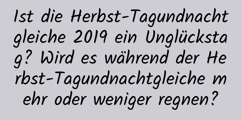 Ist die Herbst-Tagundnachtgleiche 2019 ein Unglückstag? Wird es während der Herbst-Tagundnachtgleiche mehr oder weniger regnen?