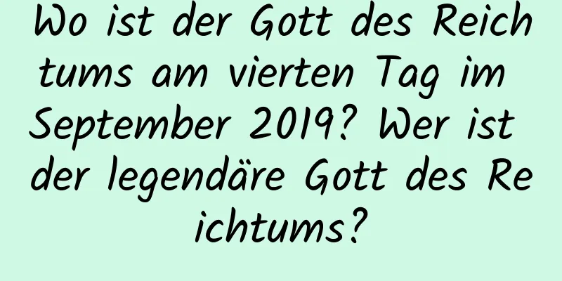 Wo ist der Gott des Reichtums am vierten Tag im September 2019? Wer ist der legendäre Gott des Reichtums?