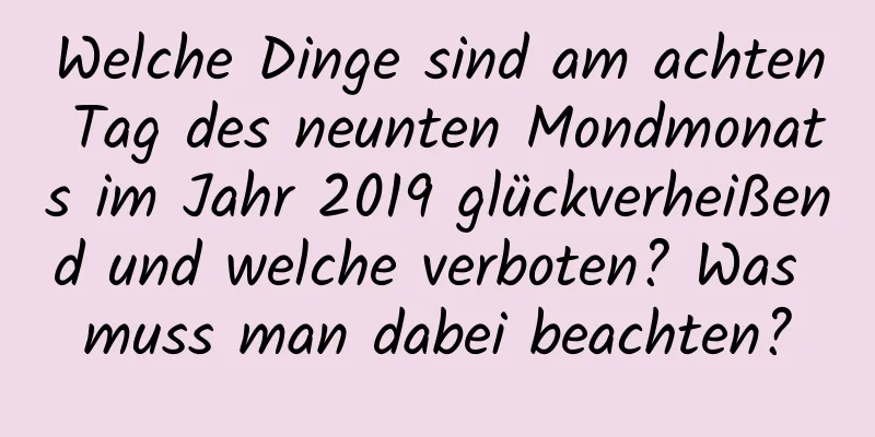 Welche Dinge sind am achten Tag des neunten Mondmonats im Jahr 2019 glückverheißend und welche verboten? Was muss man dabei beachten?