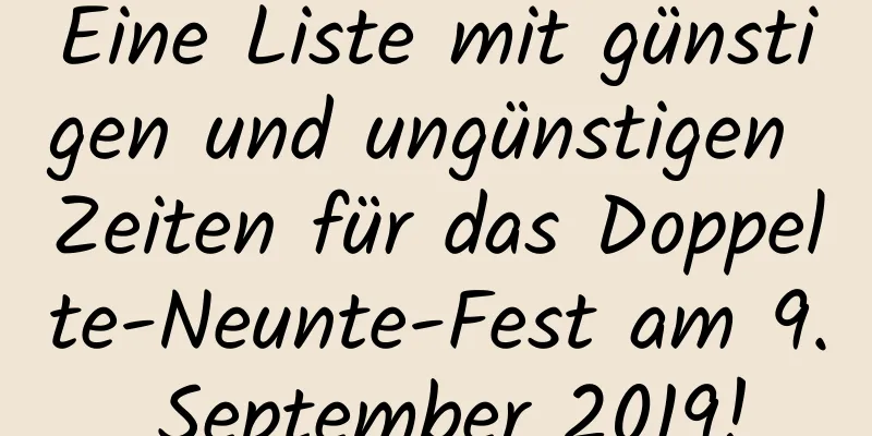 Eine Liste mit günstigen und ungünstigen Zeiten für das Doppelte-Neunte-Fest am 9. September 2019!