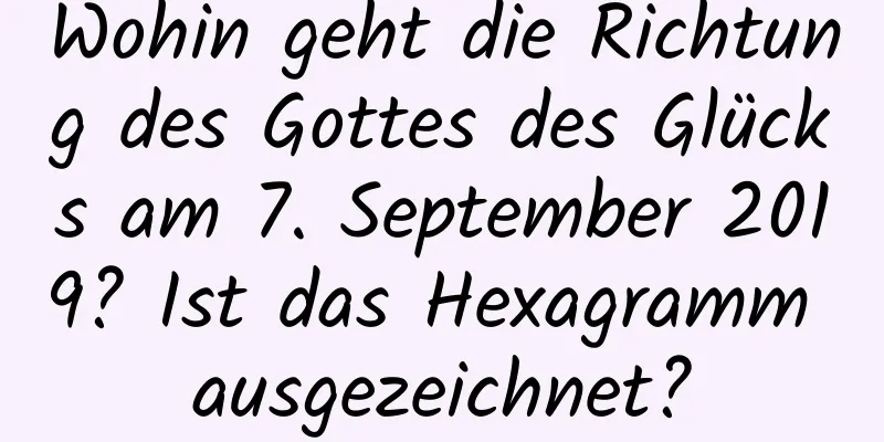 Wohin geht die Richtung des Gottes des Glücks am 7. September 2019? Ist das Hexagramm ausgezeichnet?