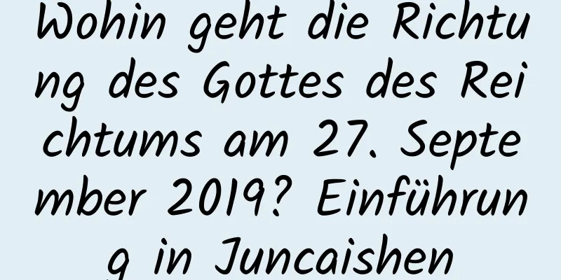 Wohin geht die Richtung des Gottes des Reichtums am 27. September 2019? Einführung in Juncaishen