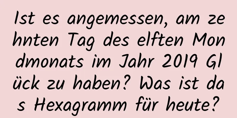 Ist es angemessen, am zehnten Tag des elften Mondmonats im Jahr 2019 Glück zu haben? Was ist das Hexagramm für heute?