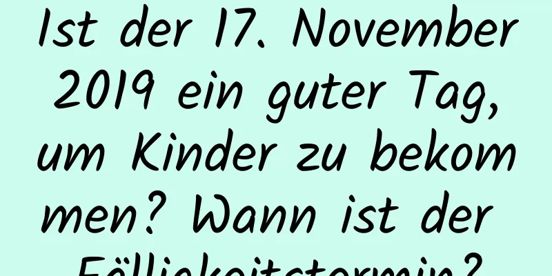 Ist der 17. November 2019 ein guter Tag, um Kinder zu bekommen? Wann ist der Fälligkeitstermin?