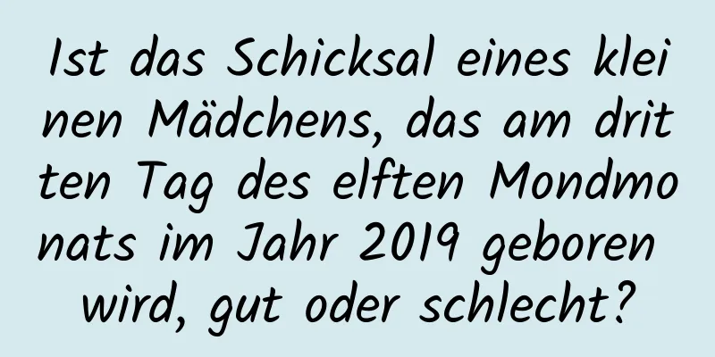 Ist das Schicksal eines kleinen Mädchens, das am dritten Tag des elften Mondmonats im Jahr 2019 geboren wird, gut oder schlecht?