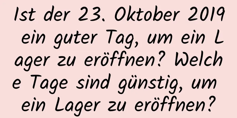 Ist der 23. Oktober 2019 ein guter Tag, um ein Lager zu eröffnen? Welche Tage sind günstig, um ein Lager zu eröffnen?