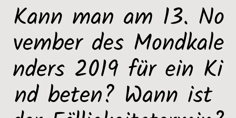 Kann man am 13. November des Mondkalenders 2019 für ein Kind beten? Wann ist der Fälligkeitstermin?