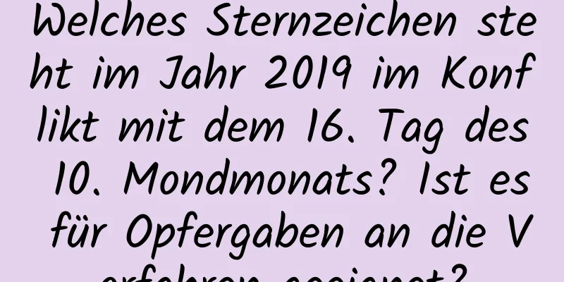 Welches Sternzeichen steht im Jahr 2019 im Konflikt mit dem 16. Tag des 10. Mondmonats? Ist es für Opfergaben an die Vorfahren geeignet?