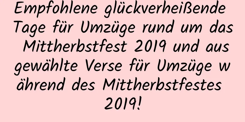 Empfohlene glückverheißende Tage für Umzüge rund um das Mittherbstfest 2019 und ausgewählte Verse für Umzüge während des Mittherbstfestes 2019!