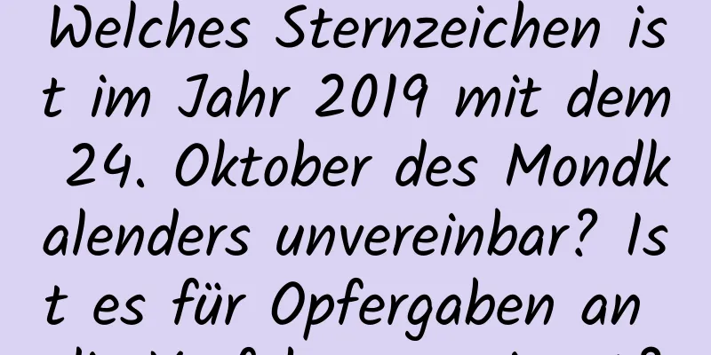 Welches Sternzeichen ist im Jahr 2019 mit dem 24. Oktober des Mondkalenders unvereinbar? Ist es für Opfergaben an die Vorfahren geeignet?