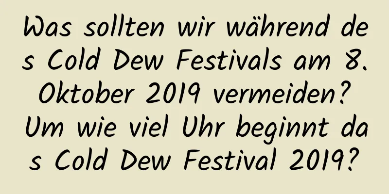 Was sollten wir während des Cold Dew Festivals am 8. Oktober 2019 vermeiden? Um wie viel Uhr beginnt das Cold Dew Festival 2019?