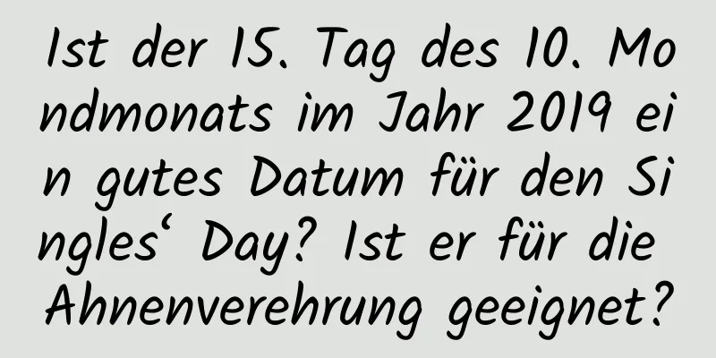 Ist der 15. Tag des 10. Mondmonats im Jahr 2019 ein gutes Datum für den Singles‘ Day? Ist er für die Ahnenverehrung geeignet?