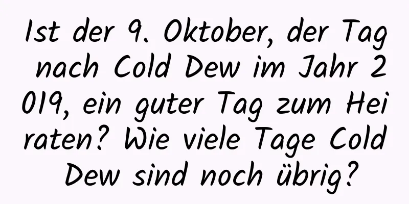 Ist der 9. Oktober, der Tag nach Cold Dew im Jahr 2019, ein guter Tag zum Heiraten? Wie viele Tage Cold Dew sind noch übrig?