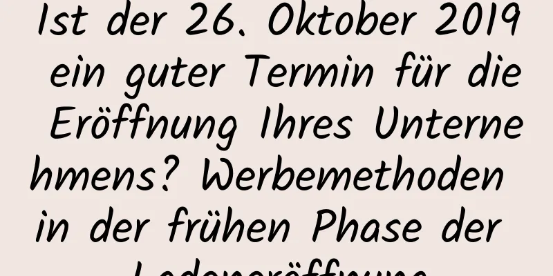 Ist der 26. Oktober 2019 ein guter Termin für die Eröffnung Ihres Unternehmens? Werbemethoden in der frühen Phase der Ladeneröffnung