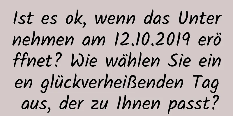 Ist es ok, wenn das Unternehmen am 12.10.2019 eröffnet? Wie wählen Sie einen glückverheißenden Tag aus, der zu Ihnen passt?