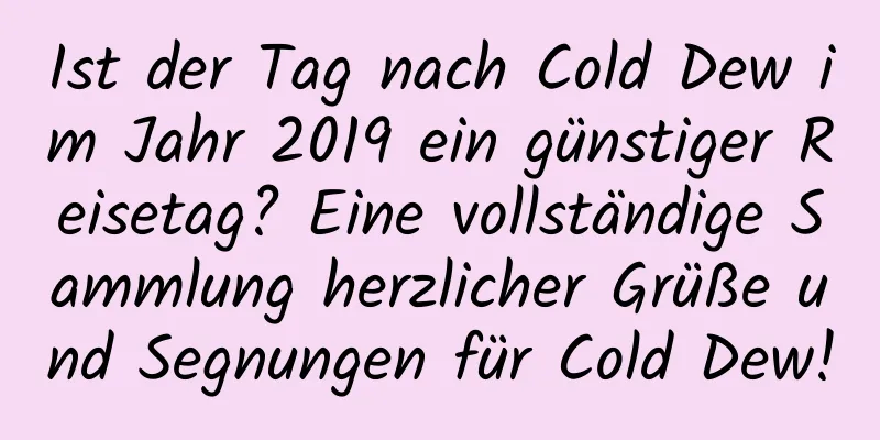 Ist der Tag nach Cold Dew im Jahr 2019 ein günstiger Reisetag? Eine vollständige Sammlung herzlicher Grüße und Segnungen für Cold Dew!