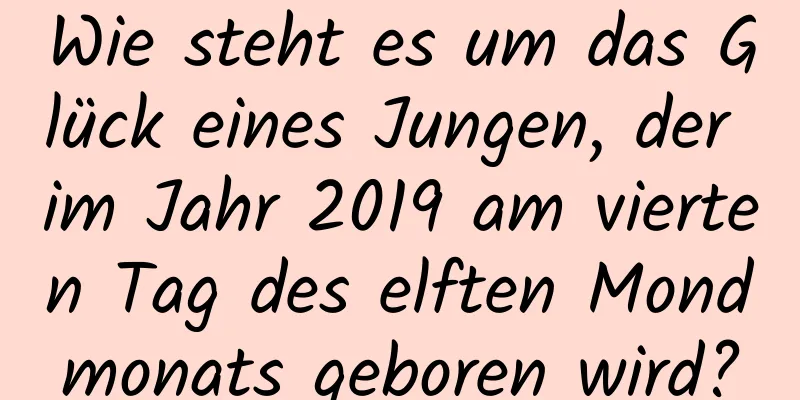 Wie steht es um das Glück eines Jungen, der im Jahr 2019 am vierten Tag des elften Mondmonats geboren wird?