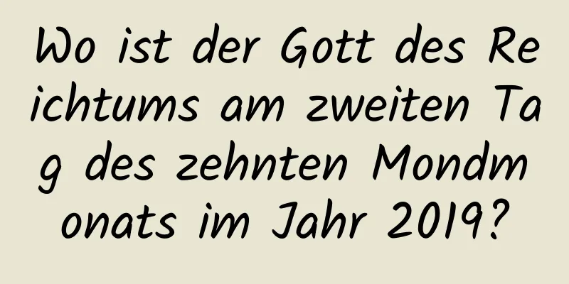 Wo ist der Gott des Reichtums am zweiten Tag des zehnten Mondmonats im Jahr 2019?