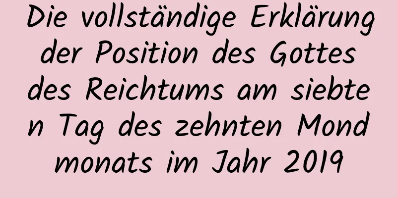 Die vollständige Erklärung der Position des Gottes des Reichtums am siebten Tag des zehnten Mondmonats im Jahr 2019