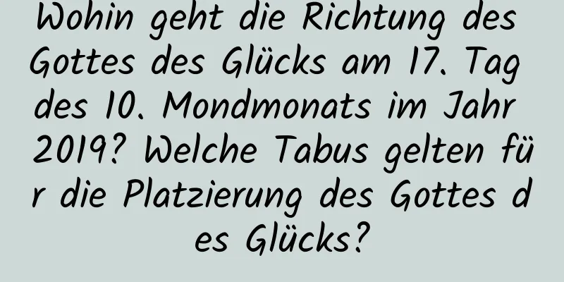 Wohin geht die Richtung des Gottes des Glücks am 17. Tag des 10. Mondmonats im Jahr 2019? Welche Tabus gelten für die Platzierung des Gottes des Glücks?