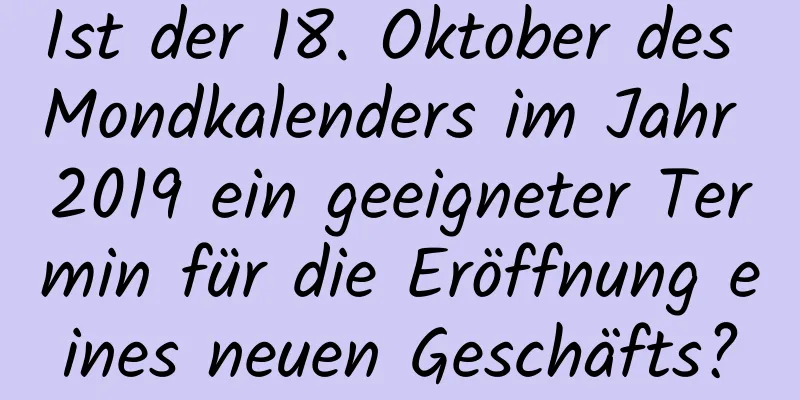 Ist der 18. Oktober des Mondkalenders im Jahr 2019 ein geeigneter Termin für die Eröffnung eines neuen Geschäfts?