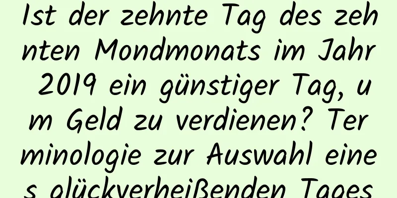 Ist der zehnte Tag des zehnten Mondmonats im Jahr 2019 ein günstiger Tag, um Geld zu verdienen? Terminologie zur Auswahl eines glückverheißenden Tages