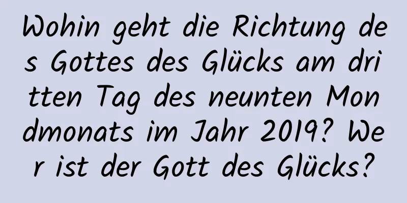 Wohin geht die Richtung des Gottes des Glücks am dritten Tag des neunten Mondmonats im Jahr 2019? Wer ist der Gott des Glücks?